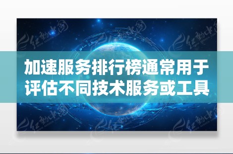 加速服务排行榜通常用于评估不同技术服务或工具在性能优化、资源利用率或业务效率方面的表现。以下是一些常见的加速服务类型及其可能的排行榜示例