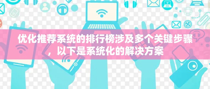优化推荐系统的排行榜涉及多个关键步骤,以下是系统化的解决方案 优化推荐系统的排行榜涉及多个关键步骤,以下是系统化的解决方案