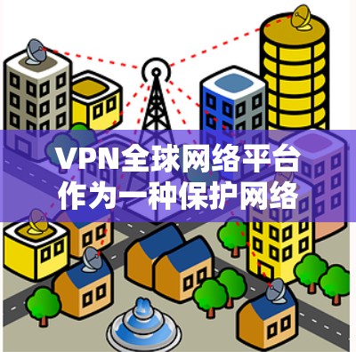 VPN全球网络平台作为一种保护网络安全和隐私的工具,在全球范围内得到了广泛应用。以下是对VPN全球网络平台的详细分析和建议,帮助用户做出明智的选择