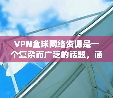 VPN全球网络资源是一个复杂而广泛的话题，涵盖了多个方面，包括应用场景、类型、优势与挑战以及未来趋势。以下是对VPN全球网络资源的系统化总结