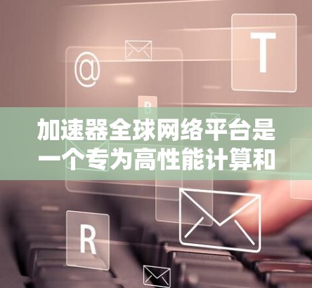 加速器全球网络平台是一个专为高性能计算和大数据传输设计的综合解决方案。它通过整合全球分布的计算资源和优化数据传输路径，显著提升数据处理效率和网络性能。以下是该平台的详细介绍