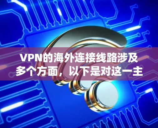 VPN的海外连接线路涉及多个方面,以下是对这一主题的系统化总结 VPN的海外连接线路涉及多个方面,以下是对这一主题的系统化总结