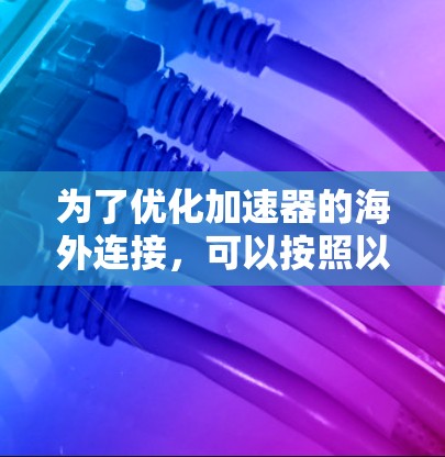 为了优化加速器的海外连接，可以按照以下步骤进行