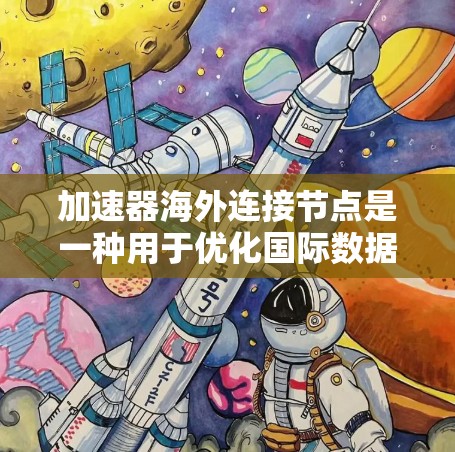 加速器海外连接节点是一种用于优化国际数据传输的网络解决方案,通常用于数据中心或云计算环境中,以减少数据传输到海外的延迟和带宽瓶颈。以下是关于加速器海外连接节点的一些关键点
