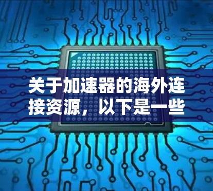 关于加速器的海外连接资源，以下是一些常见的工具和服务，可以帮助你实现跨国数据或网络加速