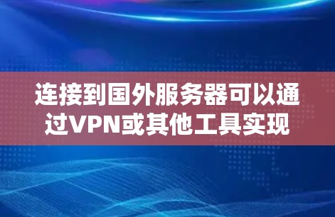 连接到国外服务器可以通过VPN或其他工具实现,以下是详细的步骤指南 连接到国外服务器可以通过VPN或其他工具实现,以下是详细的步骤指南