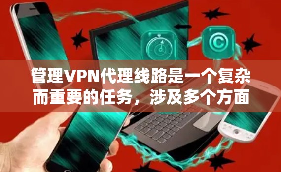 管理VPN代理线路是一个复杂而重要的任务，涉及多个方面的配置和优化。以下是对该过程的系统化总结，帮助您全面理解和实施VPN代理线路管理