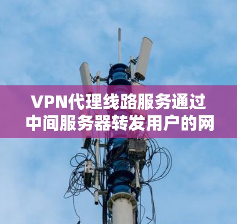 VPN代理线路服务通过中间服务器转发用户的网络流量，提供了安全和隐私保护，适用于多种场景。以下是对VPN代理线路服务的详细分析和总结