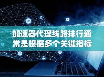 加速器代理线路排行通常是根据多个关键指标进行评估和排序的,以下是一些常见的加速器代理线路排行的关键因素和方法