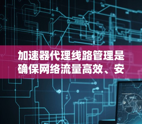 加速器代理线路管理是确保网络流量高效、安全地通过加速器的关键过程。以下是对该过程的系统化总结和建议 加速器代理线路管理是确保网络流量高效、安全地通过加速器的关键过程。以下是对该过程的系统化总结和建议