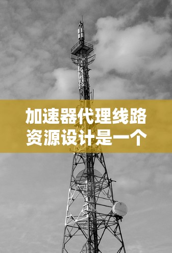 加速器代理线路资源设计是一个复杂而重要的任务,涉及多个方面的考虑。以下是对这一设计的详细分析和步骤指南 加速器代理线路资源设计是一个复杂而重要的任务,涉及多个方面的考虑。以下是对这一设计的详细分析和步骤指南