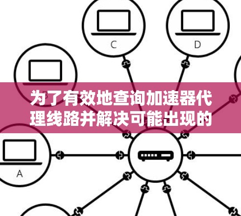 为了有效地查询加速器代理线路并解决可能出现的问题,可以按照以下步骤进行
