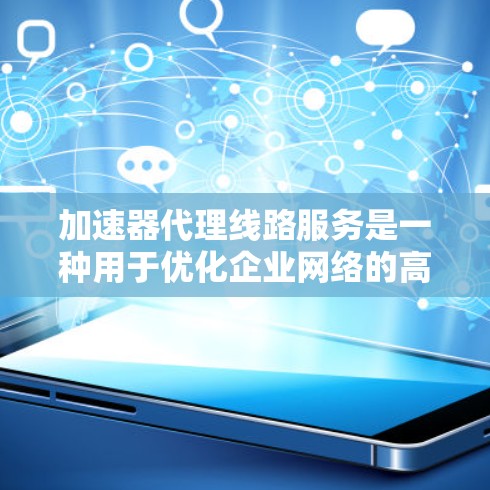 加速器代理线路服务是一种用于优化企业网络的高效解决方案,旨在提升数据传输速度和安全性。以下是对加速器代理线路服务的详细分析