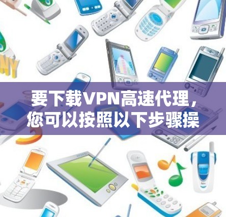 要下载VPN高速代理,您可以按照以下步骤操作