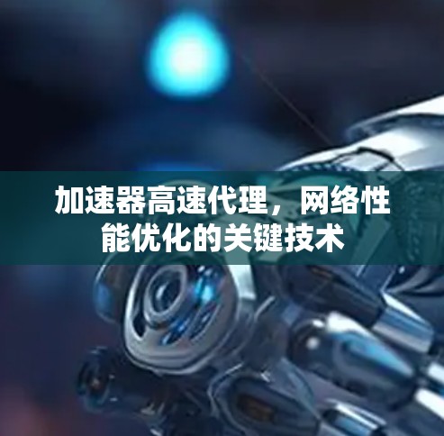 加速器高速代理,网络性能优化的关键技术 加速器高速代理,网络性能优化的关键技术