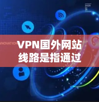 VPN国外网站线路是指通过VPN连接到国外服务器,从而访问受限或受欢迎的国外网站的解决方案。以下是详细的步骤指南 VPN国外网站线路是指通过VPN连接到国外服务器,从而访问受限或受欢迎的国外网站的解决方案。以下是详细的步骤指南