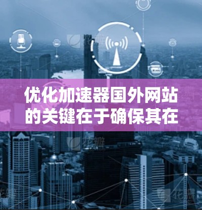优化加速器国外网站的关键在于确保其在目标国家或地区的用户中有更好的访问体验、更高的搜索引擎排名和更高的转化率。以下是一些优化建议 优化加速器国外网站的关键在于确保其在目标国家或地区的用户中有更好的访问体验、更高的搜索引擎排名和更高的转化率。以下是一些优化建议