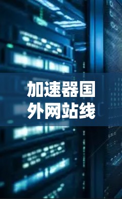 加速器国外网站线路,提升跨国网络访问效率