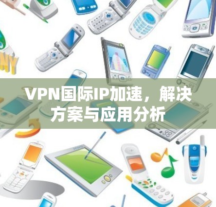 VPN国际IP加速,解决方案与应用分析