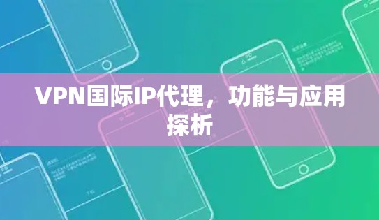 VPN国际IP代理,功能与应用探析 VPN国际IP代理,功能与应用探析