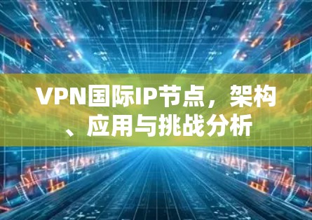 VPN国际IP节点,架构、应用与挑战分析 VPN国际IP节点,架构、应用与挑战分析