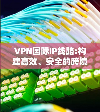 VPN国际IP线路:构建高效、安全的跨境通信解决方案