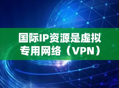 国际IP资源是虚拟专用网络（VPN）中用于跨国网络通信的公网IP地址，主要用于在公共互联网上建立安全的通道。以下是对国际IP资源管理的详细总结