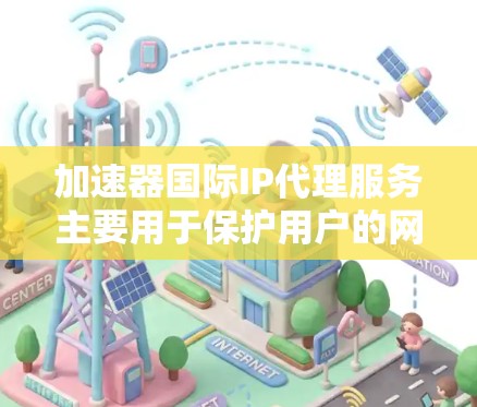 加速器国际IP代理服务主要用于保护用户的网络安全,提供匿名性和隐私,同时提升数据传输速度。以下是对该服务的详细分析和建议 加速器国际IP代理服务主要用于保护用户的网络安全,提供匿名性和隐私,同时提升数据传输速度。以下是对该服务的详细分析和建议