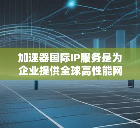 加速器国际IP服务是为企业提供全球高性能网络连接的解决方案，旨在优化数据传输和应用访问，加速跨国业务流程。以下是该服务的详细介绍