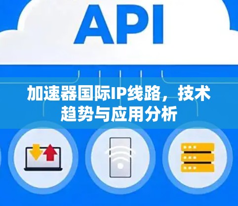 加速器国际IP线路,技术趋势与应用分析 加速器国际IP线路,技术趋势与应用分析