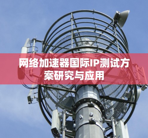 网络加速器国际IP测试方案研究与应用 网络加速器国际IP测试方案研究与应用