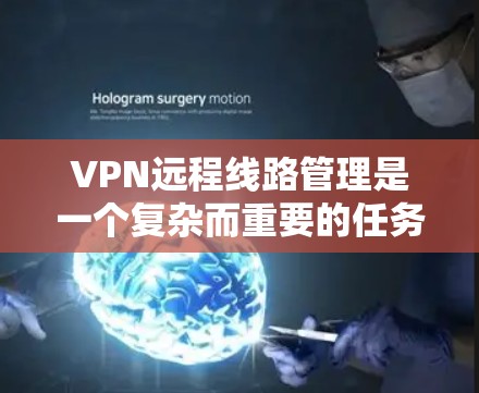 VPN远程线路管理是一个复杂而重要的任务，涉及多个关键环节和考虑因素。以下是对该任务的详细分析和总结