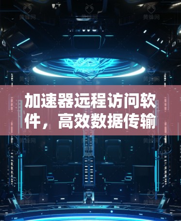加速器远程访问软件，高效数据传输与资源管理新方案