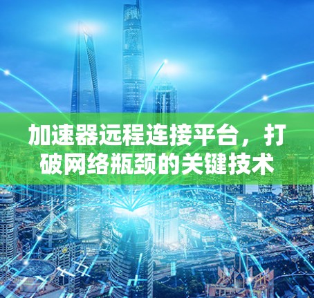 加速器远程连接平台，打破网络瓶颈的关键技术