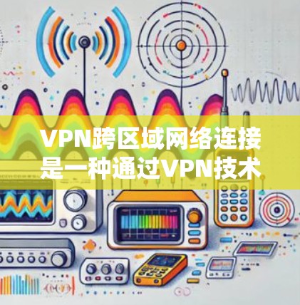 VPN跨区域网络连接是一种通过VPN技术在不同区域之间建立安全、稳定通信通道的解决方案。以下是对该技术的详细分析和总结 VPN跨区域网络连接是一种通过VPN技术在不同区域之间建立安全、稳定通信通道的解决方案。以下是对该技术的详细分析和总结