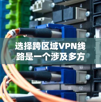 选择跨区域VPN线路是一个涉及多方面考量的复杂任务,以下是对关键因素的总结和建议 选择跨区域VPN线路是一个涉及多方面考量的复杂任务,以下是对关键因素的总结和建议