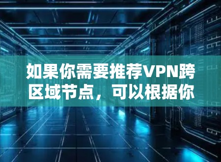 如果你需要推荐VPN跨区域节点,可以根据你的具体需求来选择。以下是一些推荐的VPN服务和节点选择建议