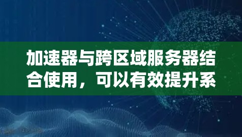 加速器与跨区域服务器结合使用，可以有效提升系统的性能和可靠性。以下是对这一结合的详细分析和应用场景