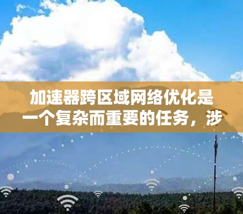 加速器跨区域网络优化是一个复杂而重要的任务,涉及多个方面的考虑和技术应用。以下是对这一优化任务的详细分析和总结