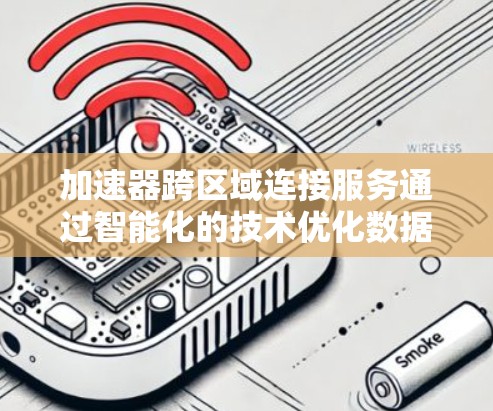 加速器跨区域连接服务通过智能化的技术优化数据传输，解决跨区域网络的带宽和延迟挑战。以下是对该服务的详细分析和总结