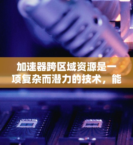 加速器跨区域资源是一项复杂而潜力的技术,能够在多个数据中心或地区协同工作,提升计算能力。以下是对该技术的详细分析和总结 加速器跨区域资源是一项复杂而潜力的技术,能够在多个数据中心或地区协同工作,提升计算能力。以下是对该技术的详细分析和总结