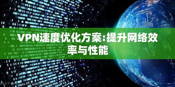 VPN速度优化方案:提升网络效率与性能