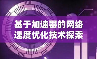 基于加速器的网络速度优化技术探索与应用