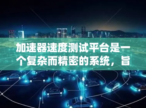加速器速度测试平台是一个复杂而精密的系统，旨在评估加速器的性能和稳定性，以确保其在实际应用中的高效和可靠性。以下是对该平台的详细分析和总结