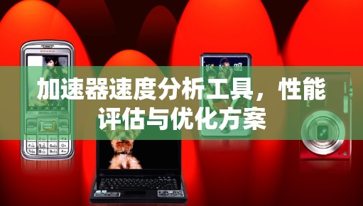 加速器速度分析工具,性能评估与优化方案