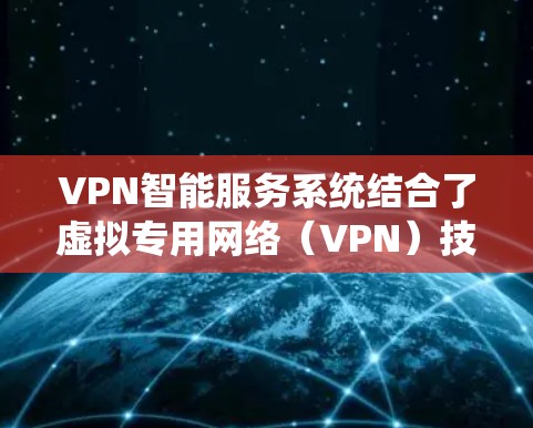 VPN智能服务系统结合了虚拟专用网络（VPN）技术与人工智能、大数据等技术，旨在提供智能化、自动化的网络服务。以下是对VPN智能服务系统的详细分析