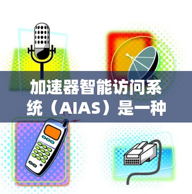 加速器智能访问系统（AIAS）是一种结合人工智能技术与加速器硬件的系统，旨在优化数据访问和控制流程，提升加速器的整体性能。以下是对AIAS的详细分析和总结