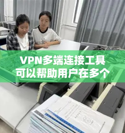 VPN多端连接工具可以帮助用户在多个设备上同时连接到同一个VPN服务，确保数据安全和隐私保护。以下是一些常用的VPN多端连接工具