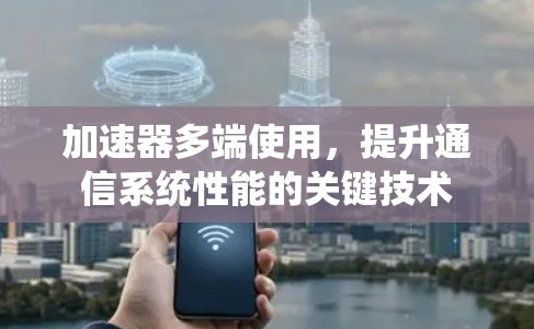 加速器多端使用，提升通信系统性能的关键技术