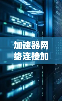 加速器网络连接加速器,提升数据中心性能的关键技术